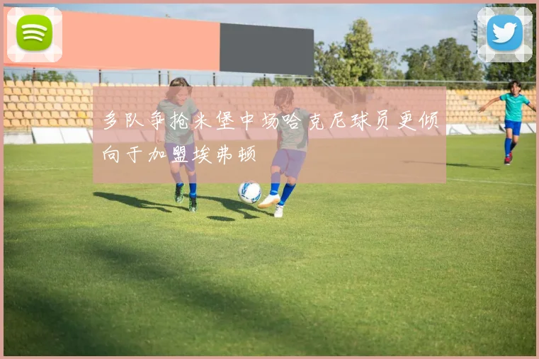 多队争抢米堡中场哈克尼球员更倾向于加盟埃弗顿