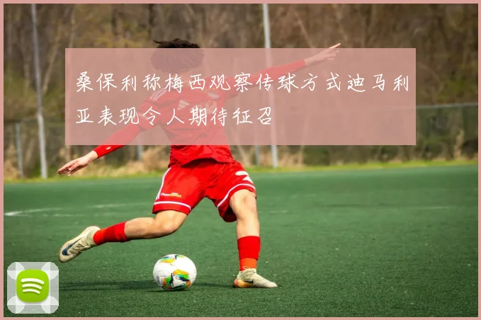 桑保利称梅西观察传球方式迪马利亚表现令人期待征召