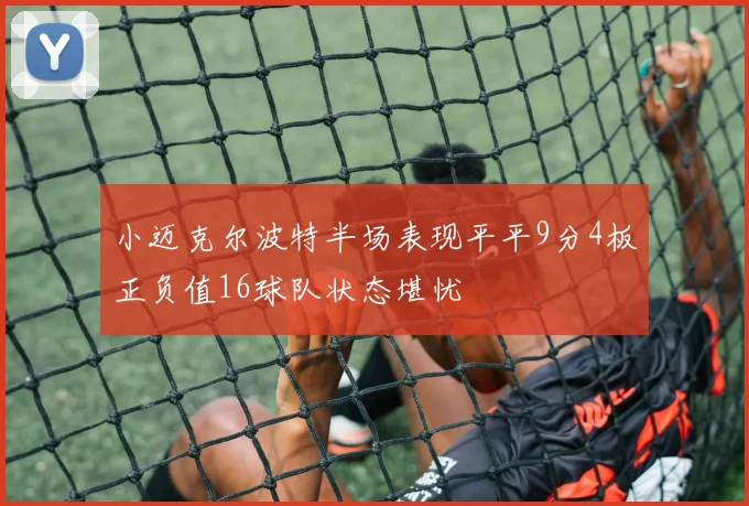 小迈克尔波特半场表现平平9分4板正负值16球队状态堪忧