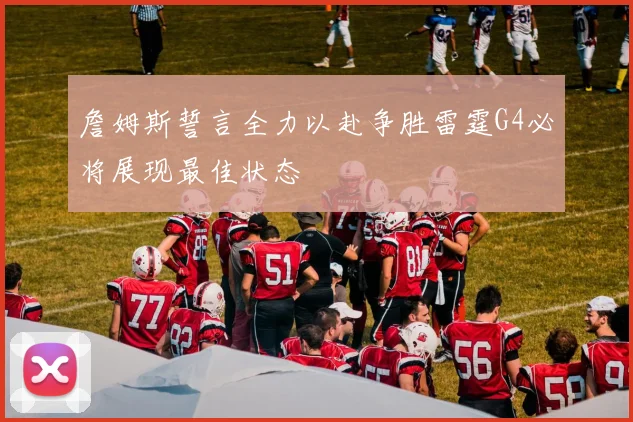 詹姆斯誓言全力以赴争胜雷霆G4必将展现最佳状态