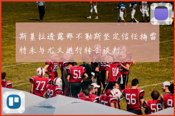 斯基拉透露那不勒斯坚定信任梅雷特未与尤文进行转会谈判