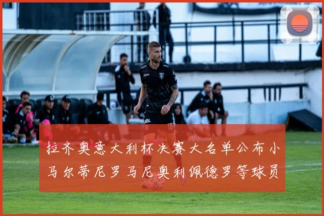 拉齐奥意大利杯决赛大名单公布小马尔蒂尼罗马尼奥利佩德罗等球员入选