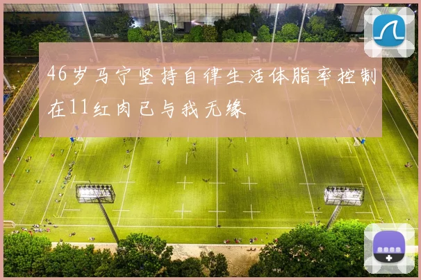 46岁马宁坚持自律生活体脂率控制在11红肉已与我无缘