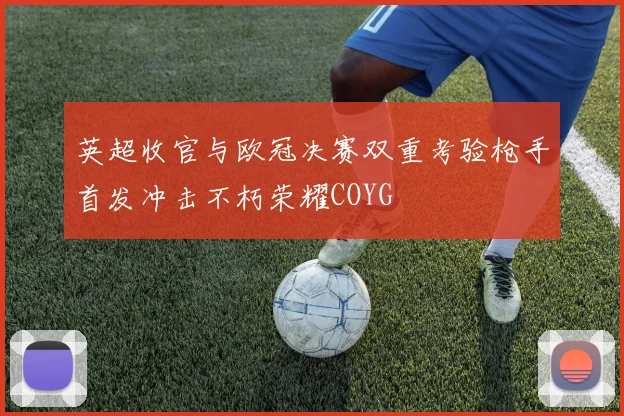 英超收官与欧冠决赛双重考验枪手首发冲击不朽荣耀COYG