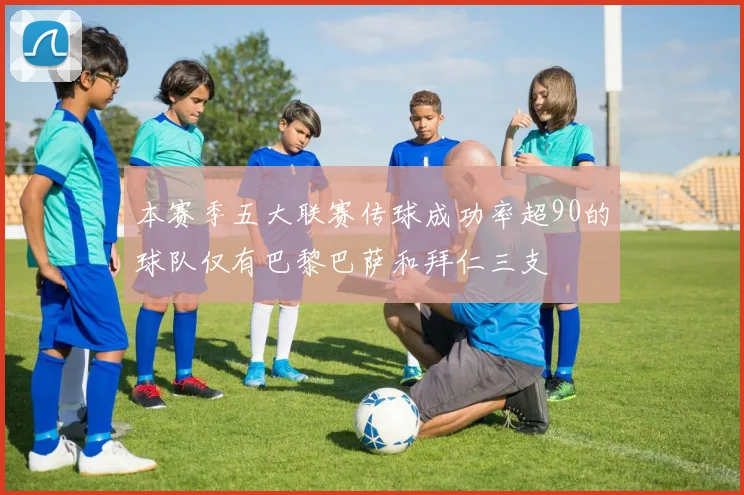 本赛季五大联赛传球成功率超90的球队仅有巴黎巴萨和拜仁三支