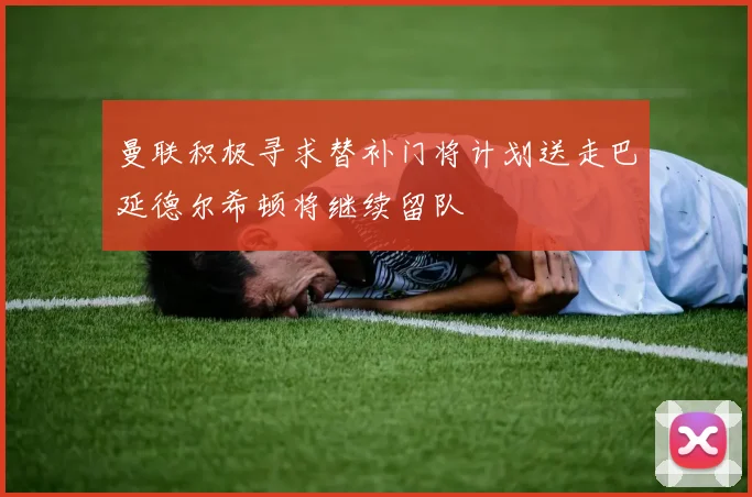 曼联积极寻求替补门将计划送走巴延德尔希顿将继续留队
