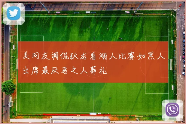 美网友调侃狄龙看湖人比赛如黑人出席最厌恶之人葬礼