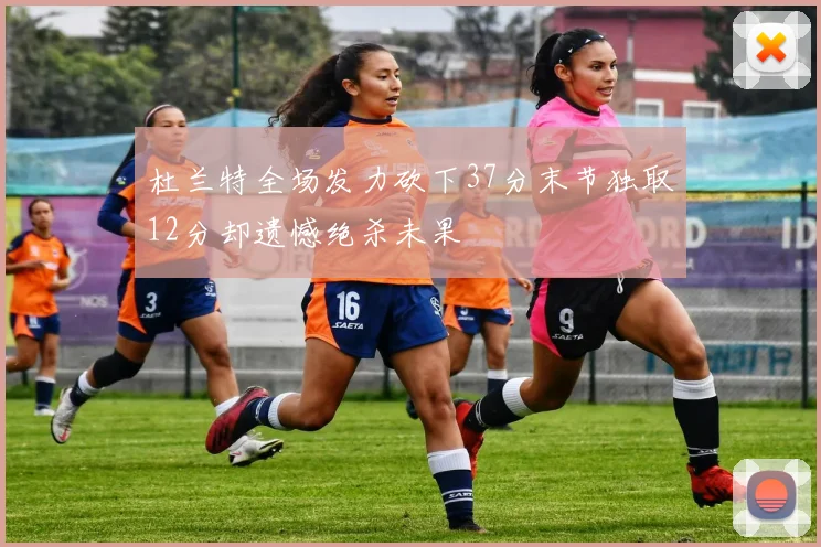杜兰特全场发力砍下37分末节独取12分却遗憾绝杀未果