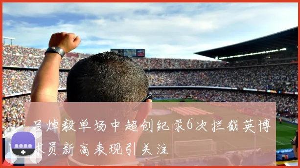 吕焯毅单场中超创纪录6次拦截英博球员新高表现引关注