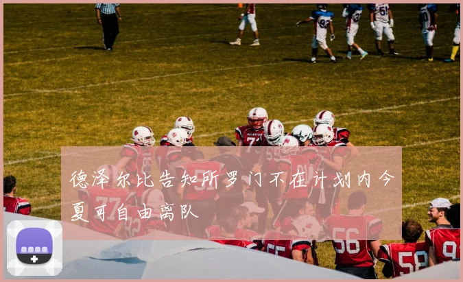 德泽尔比告知所罗门不在计划内今夏可自由离队