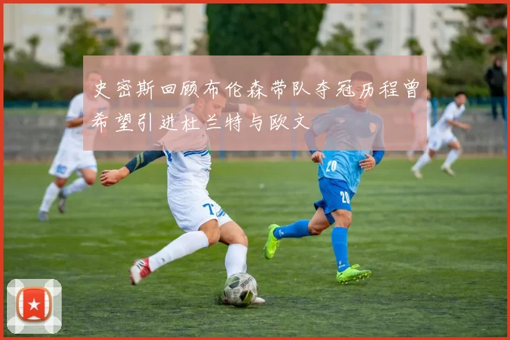 史密斯回顾布伦森带队夺冠历程曾希望引进杜兰特与欧文